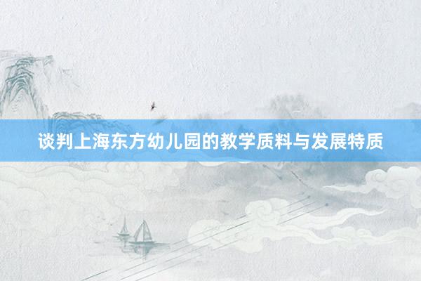 谈判上海东方幼儿园的教学质料与发展特质