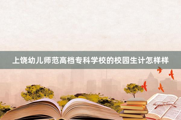 上饶幼儿师范高档专科学校的校园生计怎样样